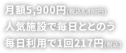 月額5,900円(税込6,490円) 人気施設で毎日ととのう 毎日利用で1回217円(税込)