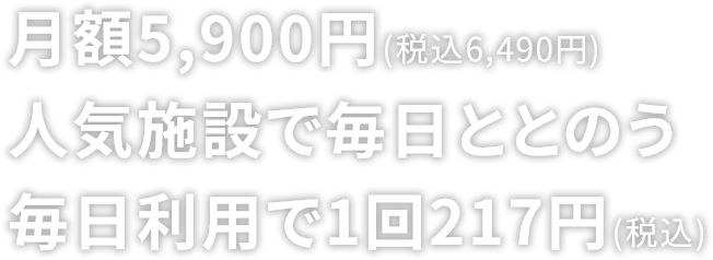 月額5,900円(税込6,490円) 人気施設で毎日ととのう 毎日利用で1回217円(税込)